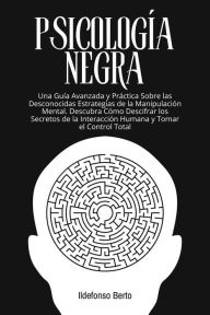 Title: Psicología Negra: Una Guía Avanzada y Práctica Sobre las Desconocidas Estrategias de la Manipulación Mental. Descubra Cómo Descifrar los Secretos de la Interacción Humana y Tomar el Control Total, Author: Ildefonso Berto