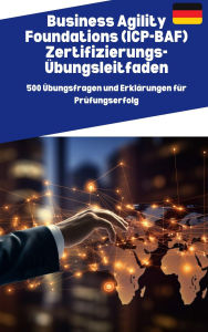 Title: Business Agility Foundations (ICP-BAF) Zertifizierungs-Übungsleitfaden:500 Übungsfragen und Erklärungen für Prüfungserfolg, Author: Lars Müller