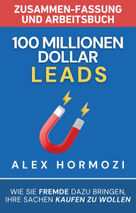 Title: 100 Millionen Dollar Leads Zusammen-fassung und Arbeitsbuch: Wie Sie Fremde dazu bringen, Ihre Sachen kaufen zu wollen (Acquisition.com $100M Series), Author: Alex Hormozi