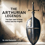 The Arthurian Legends: The Epic Tales of King Arthur and His Knights