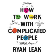 How to Work with Complicated People: Strategies for Effective Collaboration with (Nearly) Anyone