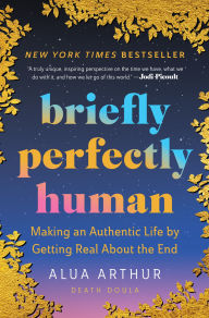 Title: Briefly Perfectly Human: Making an Authentic Life by Getting Real About the End, Author: Alua Arthur