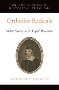 Title: Orthodox Radicals: Baptist Identity in the English Revolution, Author: Matthew C. Bingham