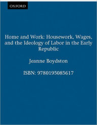 Title: Home and Work: Housework, Wages, and the Ideology of Labor in the Early Republic / Edition 1, Author: Jeanne Boydston