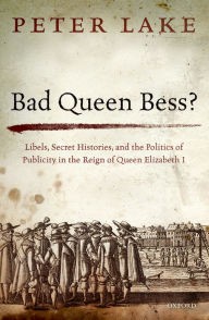 Title: Bad Queen Bess?: Libels, Secret Histories and the Politics of Publicity in the Reign of Queen Elizabeth I, Author: Peter Lake
