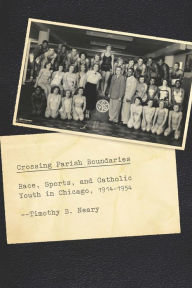Title: Crossing Parish Boundaries: Race, Sports, and Catholic Youth in Chicago, 1914-1954, Author: Timothy B. Neary