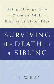 Title: Surviving The Death of a Sibling: Living through Grief when an Adult Brother or Sister Dies, Author: T. J. Wray