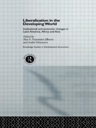 Title: Liberalization in the Developing World: Institutional and Economic Changes in Latin America, Africa and Asia, Author: Alex E. Fernandez Jilberto
