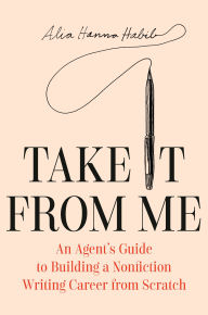 Title: Take It From Me: An Agent's Guide to Building a Nonfiction Writing Career from Scratch, Author: Alia Hanna Habib