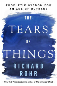Title: The Tears of Things: Prophetic Wisdom for an Age of Outrage, Author: Richard Rohr