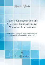 Title: Leï¿½ons Cliniques Sur Les Maladies Chroniques de L'Appareil Locomoteur: Professï¿½es A L'Hopital Des Enfants Malades Pendant Les Annï¿½es 1855, 1856, 1857 (Classic Reprint), Author: H Bouvier