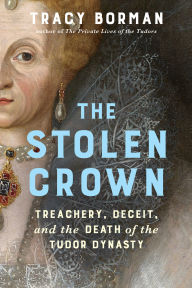 Title: The Stolen Crown: Treachery, Deceit, and the Death of the Tudor Dynasty, Author: Tracy Borman