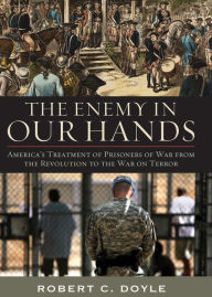 Title: The Enemy in Our Hands: America's Treatment of Prisoners of War from the Revolution to the War on Terror, Author: Robert C. Doyle