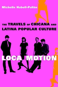 Title: Loca Motion: The Travels of Chicana and Latina Popular Culture / Edition 1, Author: Michelle Habell-Pallan