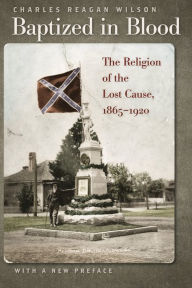 Title: Baptized in Blood: The Religion of the Lost Cause, 1865-1920 / Edition 2, Author: Charles Reagan Wilson