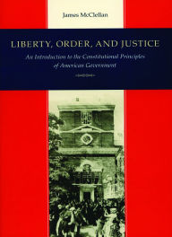 Title: Liberty, Order, and Justice: An Introduction to the Constitutional Principles of American Government / Edition 3, Author: James McClellan