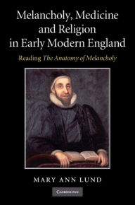 Title: Melancholy, Medicine and Religion in Early Modern England: Reading 'The Anatomy of Melancholy', Author: Mary Ann Lund
