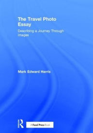 Title: The Travel Photo Essay: Describing a Journey Through Images, Author: Mark Edward Harris