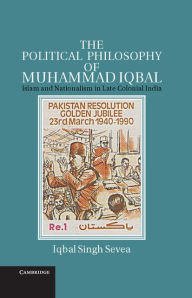 Title: The Political Philosophy of Muhammad Iqbal: Islam and Nationalism in Late Colonial India, Author: Iqbal Singh Sevea