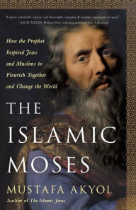 Title: The Islamic Moses: How the Prophet Inspired Jews and Muslims to Flourish Together and Change the World, Author: Mustafa Akyol