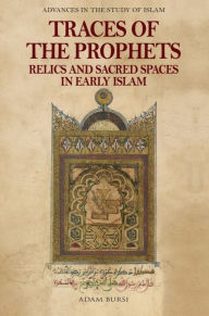 Title: Traces of the Prophets: Relics and Sacred Spaces in Early Islam, Author: Adam Bursi