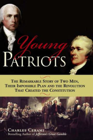 Title: Young Patriots: The Remarkable Story of Two Men, Their Impossible Plan and the Revolution That Created the Constitution, Author: Charles A Cerami