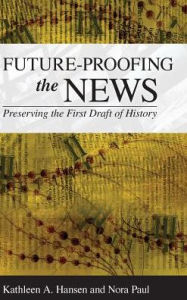 Title: Future-Proofing the News: Preserving the First Draft of History, Author: Kathleen A. Hansen
