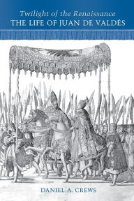 Title: Twilight of the Renaissance: The Life of Juan de Valdes, Author: Daniel A. Crews