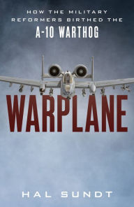 Title: Warplane: How the Military Reformers Birthed the A-10 Warthog, Author: Hal Sundt