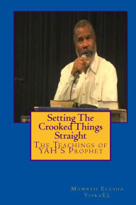 Title: Setting The Crooked Things Straight: The Teachings of the Prophet of YAHWEH Mowreh Elesha Ben YisraEL, Author: Ishyah M Yisrael