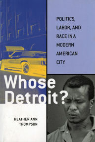 Title: Whose Detroit?: Politics, Labor, and Race in a Modern American City, Author: Heather Ann Thompson