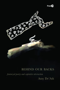 Title: Behind Our Backs: Feminized Poetry and Capitalist Abstraction, Author: Amy De'Ath