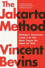 Title: The Jakarta Method: Washington's Anticommunist Crusade and the Mass Murder Program that Shaped Our World, Author: Vincent Bevins