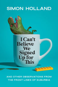 Title: I Can't Believe We Signed Up for This: And Other Observations from the Front Lines of Suburbia, Author: Simon Holland