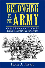 Title: Belonging to the Army: Camp Followers and Community during the American Revolution, Author: Holly A. Mayer