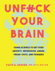 Title: Unfuck Your Brain: Using Science to Get Over Anxiety, Depression, Anger, Freak-outs, and Triggers, Author: Dr. Faith G. Harper
