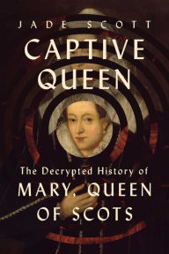 Title: Captive Queen: The Decrypted History of Mary, Queen of Scots, Author: Jade Scott