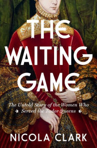 Title: The Waiting Game: The Untold Story of the Women Who Served the Tudor Queens, Author: Nicola Clark