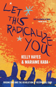 Title: Let This Radicalize You: Organizing and the Revolution of Reciprocal Care, Author: Kelly Hayes