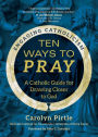 Ten Ways to Pray: A Catholic Guide for Drawing Closer to God