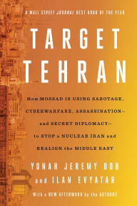 Title: Target Tehran: How Mossad Is Using Sabotage, Cyberwarfare, Assassination - and Secret Diplomacy - to Realign the Middle East, Author: Yonah Jeremy Bob