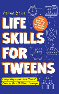 Title: Life Skills for Tweens: How to Cook, Make Friends, Be Self Confident and Healthy. Everything a Pre Teen Should Know to Be a Brilliant Teenager, Author: Ferne Bowe