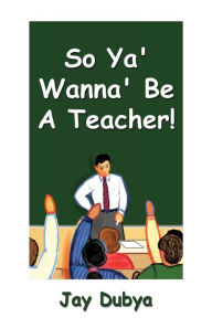 Title: So Ya' Wanna' Be a Teacher!, Author: Jay Dubya