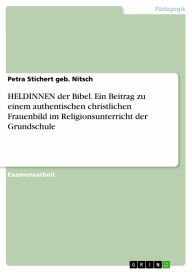 Title: HELDINNEN der Bibel. Ein Beitrag zu einem authentischen christlichen Frauenbild im Religionsunterricht der Grundschule: Ein Beitrag zu einem authentischen christlichen Frauenbild im Religionsunterricht der Grundschule, Author: Petra Stichert geb. Nitsch