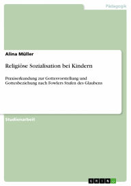 Title: Religiöse Sozialisation bei Kindern: Praxiserkundung zur Gottesvorstellung und Gottesbeziehung nach Fowlers Stufen des Glaubens, Author: Alina Müller