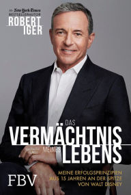 Title: Das Vermächtnis meines Lebens: Meine Erfolgsprinzipien aus 15 Jahren an der Spitze von Walt Disney / The Ride of a Lifetime: Lessons Learned from 15 Years as CEO of the Walt Disney Company, Author: Robert Iger