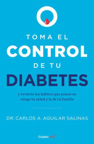Title: Toma el control de tu diabetes y revierte los hábitos que ponen en riesgo tu salud / Take Control of Your Diabetes and Undo the Habits, Author: Carlos A. Aguilar Salinas