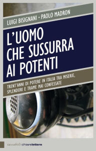Title: L'uomo che sussurra ai potenti: Trent'anni di potere in Italia tra miserie, splendori e trame mai confessate, Author: Luigi Bisignani
