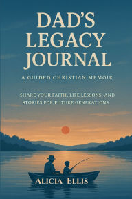 Title: Dad's Legacy Journal A Guided Christian Memoir: Share Your Faith, Life Lessons and Stories for Future Generations, Author: Alicia Ellis