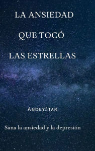 Title: La ansiedad que tocó las estrellas: Sana la ansiedad y la depresión, Author: Andrés Enrique Muñoz